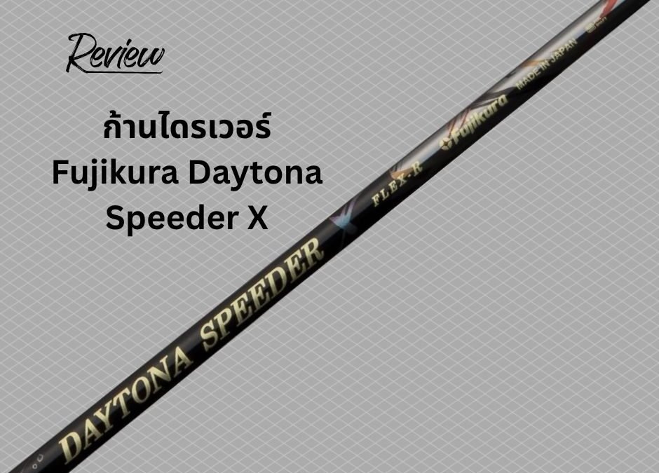 รีวิวฉบับเต็ม: Fujikura Daytona Speeder X – ก้านไดรเวอร์ที่ทำจาก “วัตถุดิบที่ดีที่สุดในโลก” คุ้มค่ากับการลงทุนจริงหรือ?