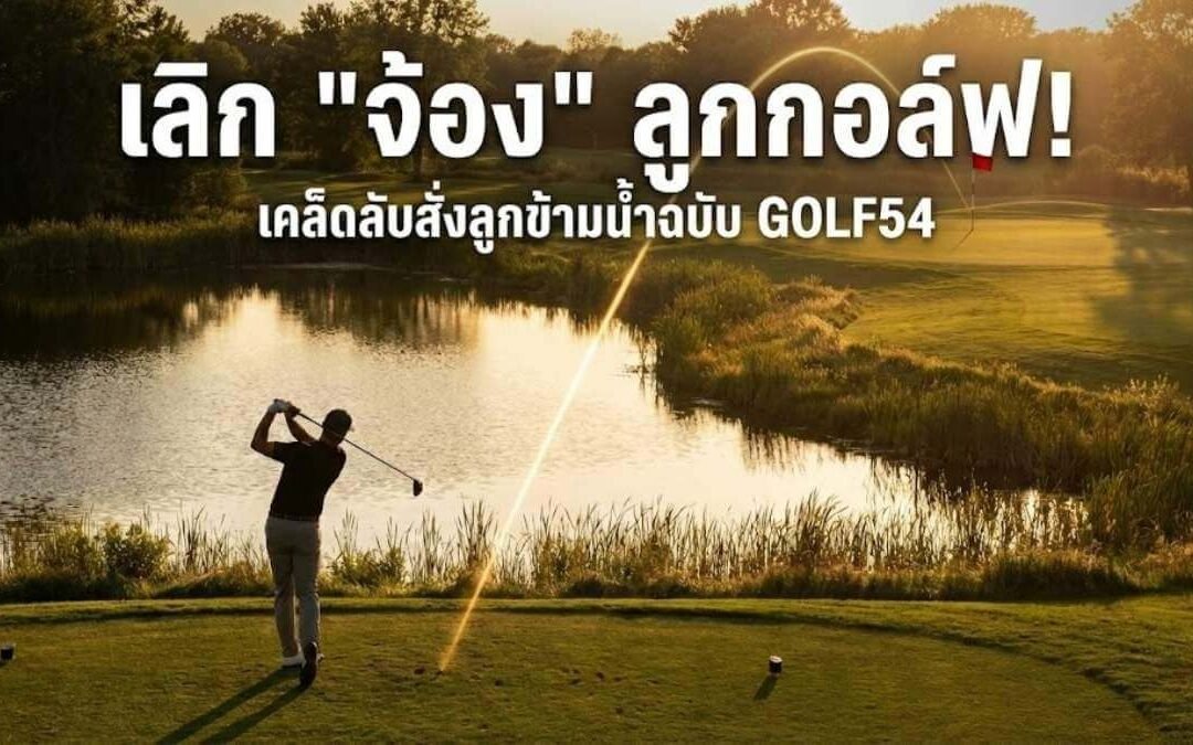 เลิกมองลูก! (เคล็ดลับ GOLF54) แค่เปลี่ยนจุดโฟกัส… ช็อตข้ามน้ำก็ง่ายเหมือนปอกกล้วย