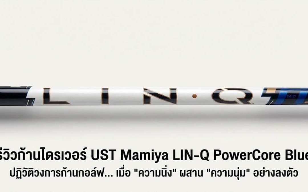 รีวิวก้านไดรเวอร์ UST Mamiya LIN-Q PowerCore Blue: ปฏิวัติวงการก้านกอล์ฟ… เมื่อ “ความนิ่ง” ผสาน “ความนุ่ม” อย่างลงตัว