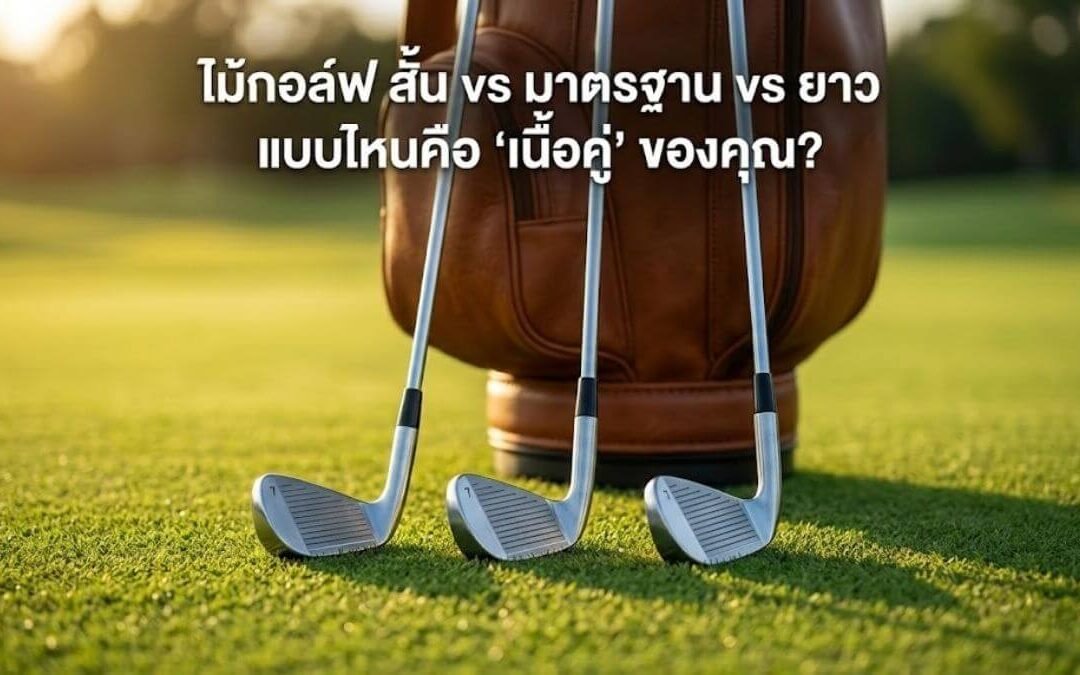 ไม้กอล์ฟ สั้น vs มาตรฐาน vs ยาว แบบไหนคือ “เนื้อคู่” ของคุณ?