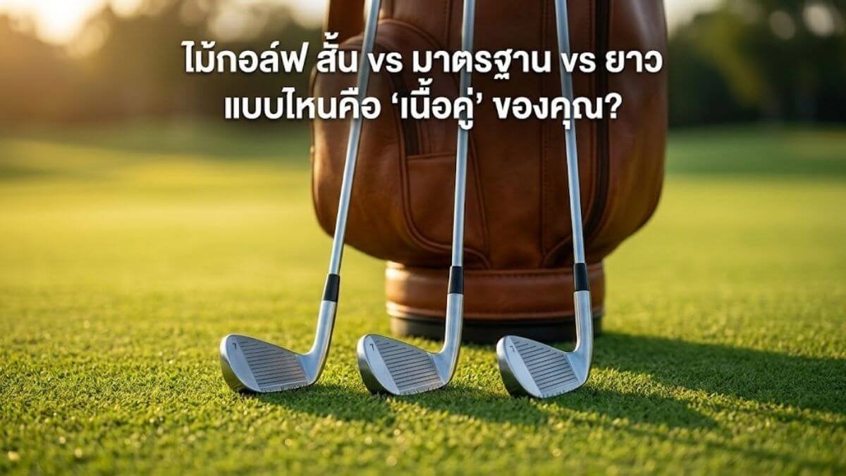 ไม้กอล์ฟ สั้น vs มาตรฐาน vs ยาว แบบไหนคือ "เนื้อคู่" ของคุณ?
